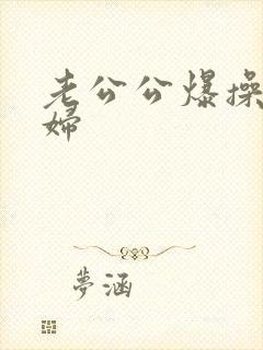 老公公爆操儿媳妇