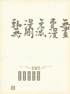 韩漫免费无羞遮无删减漫画大全