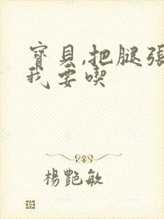 宝贝,把腿张开我要吃