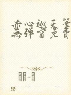 赤心巡天笔趣阁无弹窗免费的