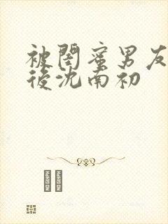 被闺蜜男友上错后沈南初