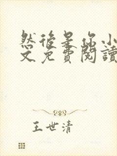 然后是你小说全文免费阅读无弹窗