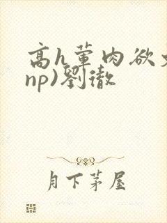 高h荤肉欲文(np)刘彻