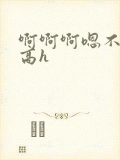 啊啊啊嗯不要啊高h