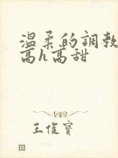 温柔的调教sm高h高甜