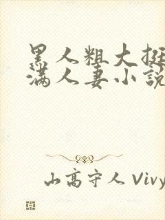 黑人粗大挺进灌满人妻小说