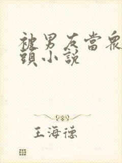 被男友当众玩奶头小说