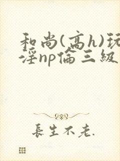 和尚(高h)玩淫np伦三级小说