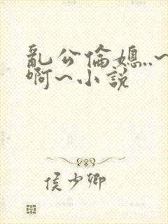 乱公伦媳..~啊~小说