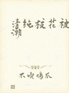 清纯校花被c高潮