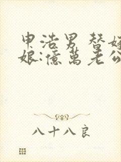 申浩男 替嫁新娘:亿万老公宠上天