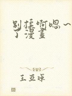 别揉啊嗯～出水了漫画