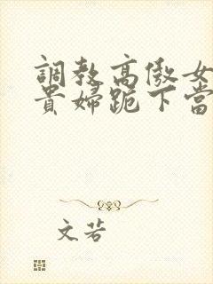 调教高傲女总裁贵妇跪下当奴封面