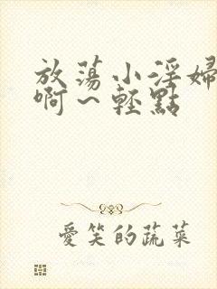 放荡小淫妇h嗯啊～轻点