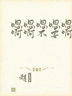 嗯嗯嗯嗯嗯啊啊啊啊不要啊