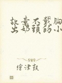 故意不戴胸罩露出奶头的小说