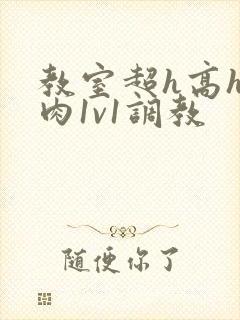 教室超h高h污肉1v1调教