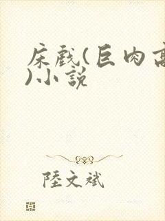 床戏(巨肉高h)小说