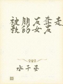 被朋友夺走并调教的女友