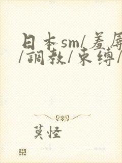 日本sm/羞辱/调教/束缚/捆绑