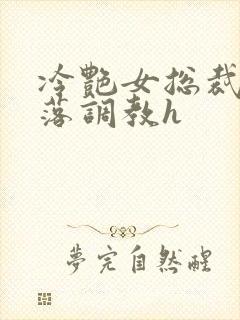 冷艳女总裁的堕落调教h