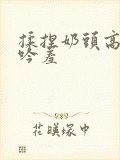 揉捏奶头高潮呻吟羞