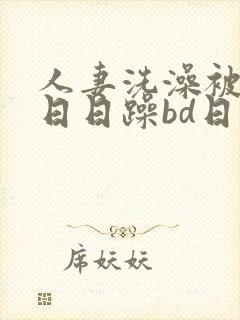 人妻洗澡被强公日日躁bd日本电影