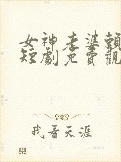 女神老婆赖上我短剧免费观看全集下载
