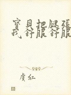 宝贝把腿张开让我舒服舒服