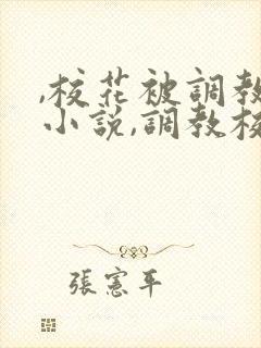 ,校花被调教h小说,调教校花为奴