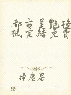 都市美艳后宫唐枫完结免费阅读小说