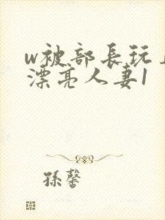 w被部长玩弄的漂亮人妻1