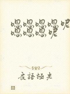 嗯嗯嗯嗯呢嗯嫩嗯嗯嗯呢