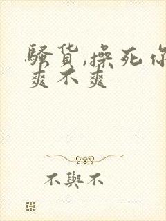 骚货,操死你,爽不爽