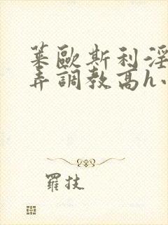 莱欧斯利淫堕玩弄调教高h小说