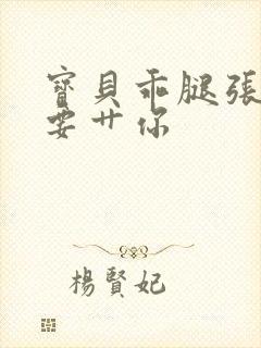 宝贝乖腿张开我要艹你