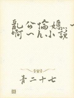 乱公伦媳..～啊～h小说