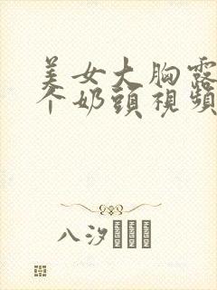 美女大胸露出两个奶头视频