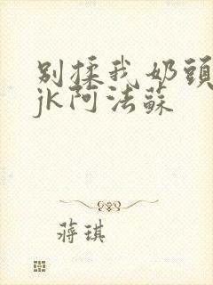 别揉我奶头啊嗯jk阿法苏