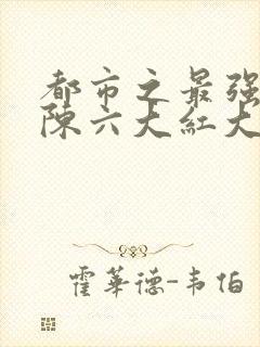 都市之最强狂兵陈六大红大紫最新