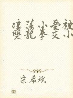 浪荡小受被多p双龙拳交小说