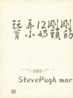 玩弄12刚刚发育小奶头的伦理小说