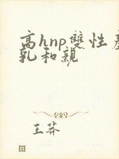 高hnp双性产乳和亲
