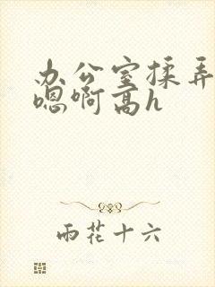 办公室揉弄高潮嗯啊高h