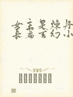 女主是炼丹师的长篇玄幻小说