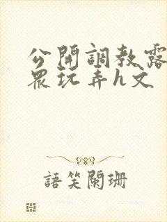 公开调教露出当众玩弄h文