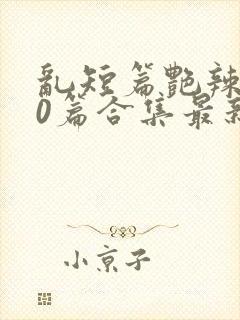 乱短篇艳辣500篇合集最新章节更新时间封面