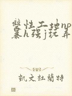 双性工地np粗暴h强j玩弄小说