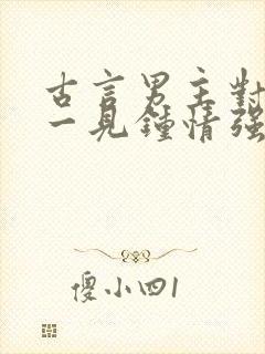 古言男主对女主一见钟情强取豪夺