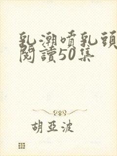 乳潮喷乳头小说阅读50集封面